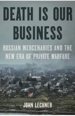 Death Is Our Business: Russian Mercenaries and the New Era of Private Warfare - John Lechner