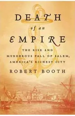 Death of an Empire: The Rise and Murderous Fall of Salem, America's Richest City - Robert Booth