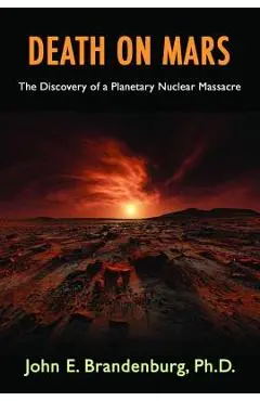 Death on Mars: The Discovery of a Planetary Nuclear Massacre - John E. Brandenburg Phd