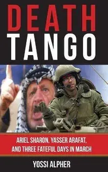 Death Tango: Ariel Sharon, Yasser Arafat, and Three Fateful Days in March, Hardcover/Yossi Alpher