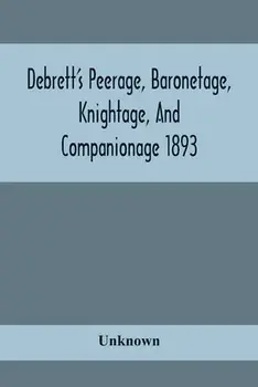 Debrett'S Peerage, Baronetage, Knightage, And Companionage 1893; In Which Is Included Much Information Respecting The Collateral Branches Of Baronets/***
