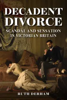 Decadent Divorce. Scandal and Sensation in Victorian Britain, Hardback/Ruth Derham