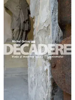 Decadere. Viata si moartea iudeo-crestinismului/Michel Onfray