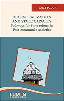 Decentralization And State Capacity. Pathways for State in reform in Post-communism societies/Arpad Todor