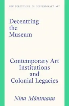 Decentring the Museum. Contemporary Art Institutions and Colonial Legacies, Hardback/Nina Moentmann