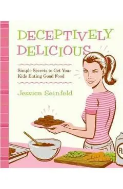 Deceptively Delicious: Simple Secrets to Get Your Kids Eating Good Food - Jessica Seinfeld