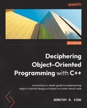 Deciphering Object-Oriented Programming with C++: A practical, in-depth guide to implementing object-oriented design principles to create robust code, Paperback/Dorothy R. Kirk