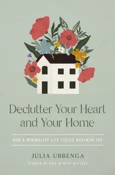 Declutter Your Heart and Your Home. How a Minimalist Life Yields Maximum Joy, Paperback/Julia Ubbenga