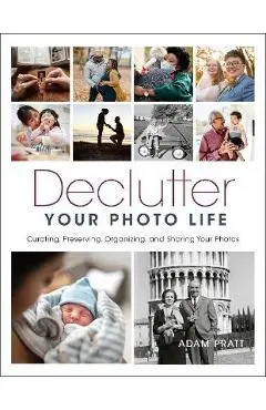 Declutter Your Photo Life: Curating, Preserving, Organizing, and Sharing Your Photos - Adam Pratt
