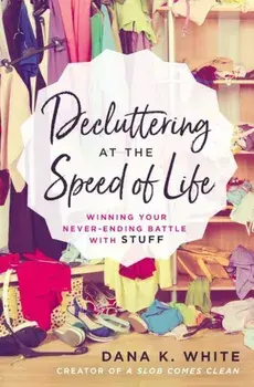 Decluttering at the Speed of Life: Winning Your Never-Ending Battle with Stuff, Paperback/Dana K. White