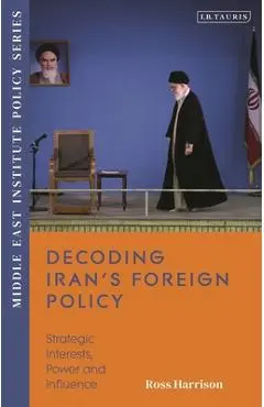 Decoding Iran's Foreign Policy: Strategic Interests, Power and Influence - Ross Harrison