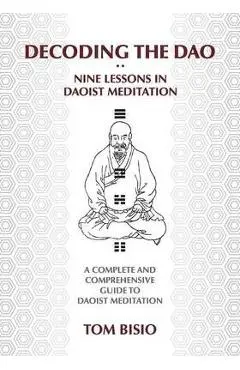 Decoding the DAO: Nine Lessons in Daoist Meditation: A Complete and Comprehensive Guide to Daoist Meditation - Thomas Bisio