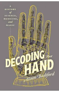 Decoding the Hand: A History of Science, Medicine, and Magic - Alison Bashford