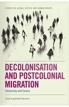 Decolonisation and Postcolonial Migration: Citizenship and Empire - Frank Aragbonfoh Abumere