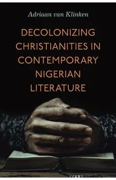 Decolonizing Christianities in Contemporary Nigerian Literature - Adriaan Van Klinken