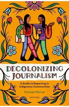 Decolonizing Journalism: A Guide to Reporting in Indigenous Communities - Duncan Mccue