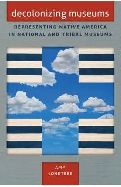 Decolonizing Museums: Representing Native America in National and Tribal Museums - Amy Lonetree