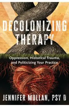 Decolonizing Therapy: Oppression, Historical Trauma, and Politicizing Your Practice - Jennifer Mullan