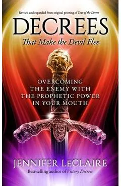 Decrees that Make the Devil Flee: Overcoming the enemy with the prophetic power in your mouth - Jennifer Leclaire