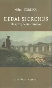 Dedal si Cronos. Despre poezia ruinelor/Mihai Vornicu