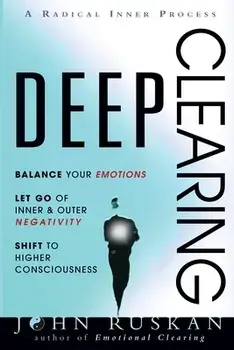 Deep Clearing: Balance Your Emotions, Let Go Of Inner and Outer Negativity, Shift To Higher Consciousness: A Radical Inner Process/John Ruskan