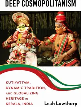 Deep Cosmopolitanism. Kutiyattam, Dynamic Tradition, and Globalizing Heritage in Kerala, India, Paperback/Leah Lowthorp