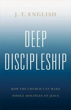 Deep Discipleship: How the Church Can Make Whole Disciples of Jesus - J. T. English