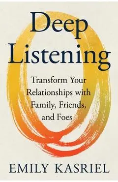 Deep Listening: Transform Your Relationships with Family, Friends, and Foes - Emily Kasriel