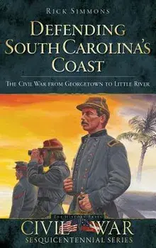 Defending South Carolina: The Civil War from Georgetown to Little River, Hardcover/Rick Simmons