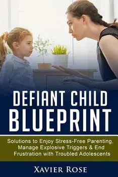 Defiant Child Blueprint: Solutions to Enjoy Stress-Free Parenting, Manage Explosive Triggers & End Frustration with Troubled Adolescents, Paperback/Xavier Rose