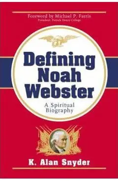 Defining Noah Webster: A Spiritual Biography - K. Alan Snyder