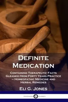 Definite Medication: Containing Therapeutic Facts Gleaned from Forty Years Practice - Homeopathic Medicine and Herbal Remedies/Eli G. Jones
