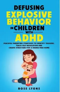 Defusing Explosive Behavior in Children with ADHD Peaceful Parenting Strategies to Identify Triggers Teach Self-Regulation and Create Structure for a - Rose Lyons