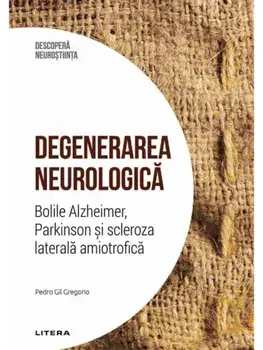 Degenerarea neurologica. Bolile Alzheimer, Parkinson si scleroza laterala amiotrofica/Pedro Gil Gregorio