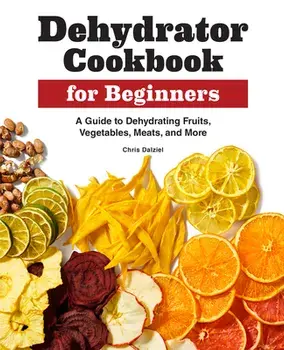 Dehydrator Cookbook for Beginners: A Guide to Dehydrating Fruits, Vegetables, Meats, and More, Paperback/Chris Dalziel