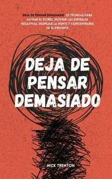 Deja de pensar demasiado: 23 técnicas para aliviar el estrés, detener las espirales negativas, despejar la mente y concentrarse en el presente/Nick Trenton