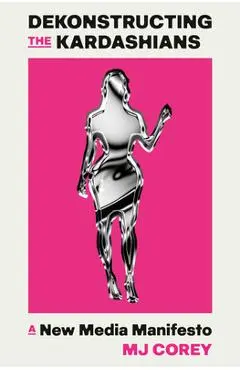 Dekonstructing the Kardashians: A New Media Manifesto - Mj Corey