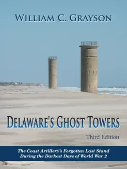 Delaware's Ghost Towers Third Edition: The Coast Artillery's Forgotten Last Stand During the Darkest Days of World War 2/William C. Grayson