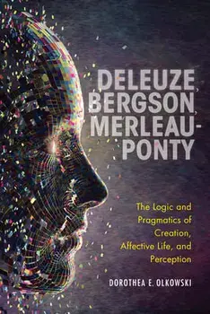 Deleuze, Bergson, Merleau-Ponty: The Logic and Pragmatics of Creation, Affective Life, and Perception, Paperback/Dorothea E. Olkowski