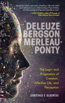 Deleuze, Bergson, Merleau-Ponty. The Logic and Pragmatics of Creation, Affective Life, and Perception, Hardback/Dorothea E. Olkowski