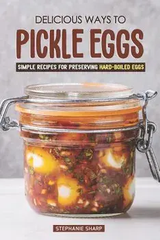 Delicious Ways to Pickle Eggs: Simple Recipes for Preserving Hard-Boiled Eggs, Paperback/Stephanie Sharp