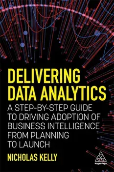 Delivering Data Analytics. A Step-By-Step Guide to Driving Adoption of Business Intelligence from Planning to Launch, Paperback/Nicholas Kelly