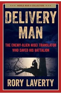 Delivery Man: The Enemy-Alien Nisei Translator Who Saved His Battalion - Rory Laverty