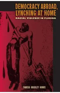 Democracy Abroad, Lynching at Home: Racial Violence in Florida - Tameka Bradley Hobbs