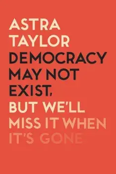 Democracy May Not Exist But We'll Miss it When It's Gone, Paperback/Astra Taylor