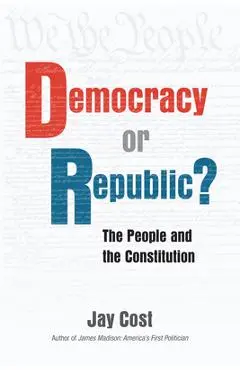 Democracy or Republic?: The People and the Constitution - Jay Cost