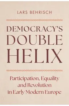 Democracy's Double Helix: Participation, Equality and Revolution in Early Modern Europe - Lars Behrisch