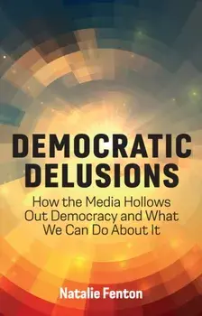 Democratic Delusions. How the Media Hollows Out Democracy and What We Can Do About It, Paperback/Natalie Fenton