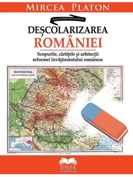 Descolarizarea Romaniei. Scopurile, cartitele si arhitectii reformei invatamantului romanesc/Mircea Platon