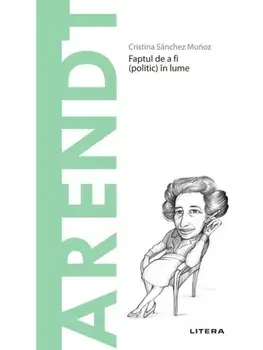 Descopera filosofia. Arendt. Faptul de a fi (politic) in lume/Cristina Sanchez Munoz